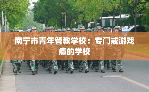 南宁市青年管教学校：专门戒游戏瘾的学校