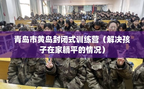 青岛市黄岛封闭式训练营（解决孩子在家躺平的情况）