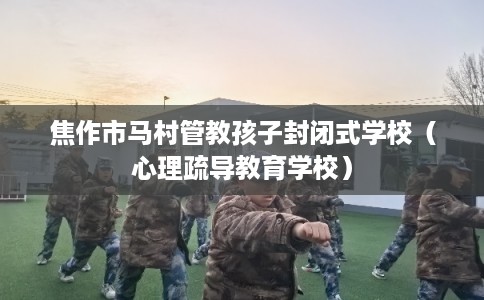 焦作市马村管教孩子封闭式学校（心理疏导教育学校）