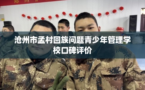 沧州市孟村回族问题青少年管理学校口碑评价