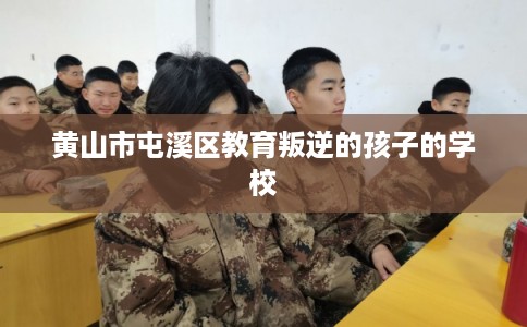 黄山市屯溪区教育叛逆的孩子的学校