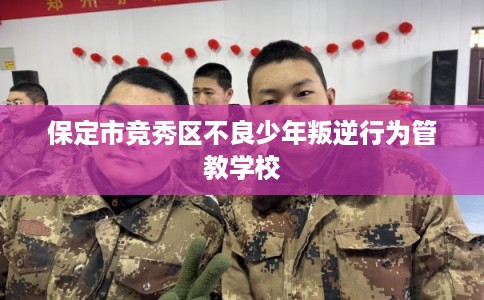 保定市竞秀区不良少年叛逆行为管教学校