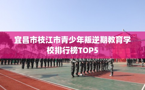 宜昌市枝江市青少年叛逆期教育学校排行榜TOP5