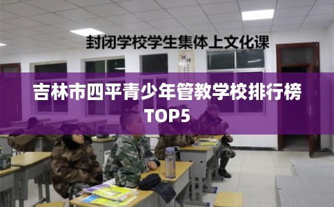 吉林市四平青少年管教学校排行榜TOP5
