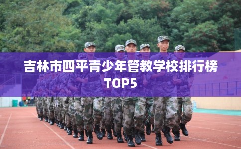 吉林市四平青少年管教学校排行榜TOP5
