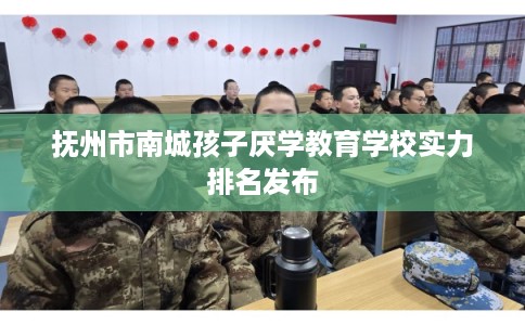 抚州市南城孩子厌学教育学校实力排名发布