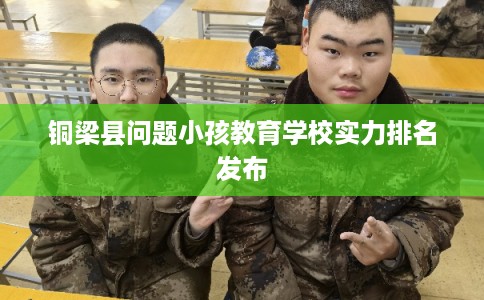 铜梁县问题小孩教育学校实力排名发布
