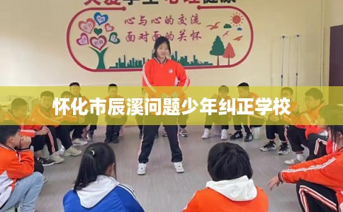 怀化市辰溪问题少年纠正学校