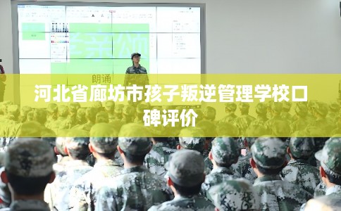 河北省廊坊市孩子叛逆管理学校口碑评价
