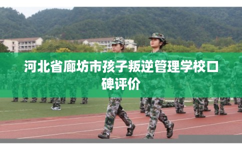 河北省廊坊市孩子叛逆管理学校口碑评价