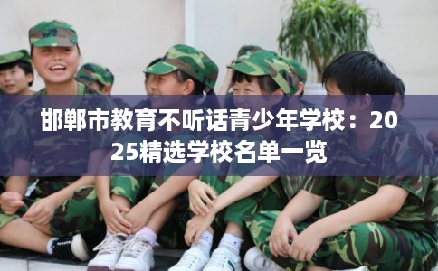 邯郸市教育不听话青少年学校：2025精选学校名单一览