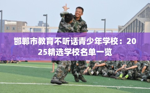 邯郸市教育不听话青少年学校：2025精选学校名单一览