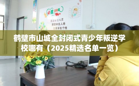 鹤壁市山城全封闭式青少年叛逆学校哪有（2025精选名单一览）