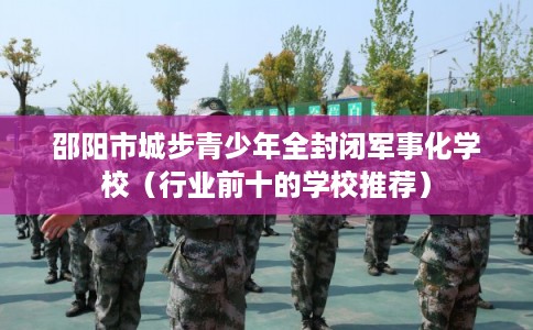 邵阳市城步青少年全封闭军事化学校（行业前十的学校推荐）