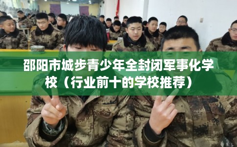 邵阳市城步青少年全封闭军事化学校（行业前十的学校推荐）