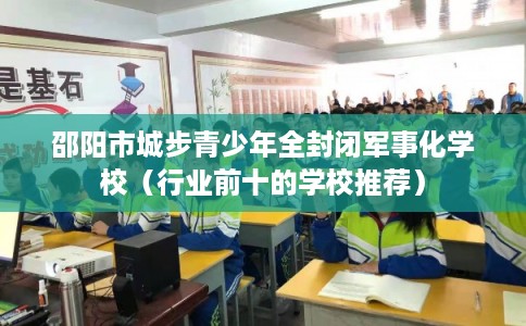 邵阳市城步青少年全封闭军事化学校（行业前十的学校推荐）