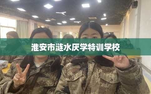 淮安市涟水厌学特训学校