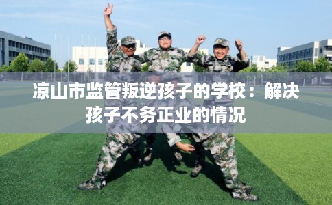 凉山市监管叛逆孩子的学校：解决孩子不务正业的情况