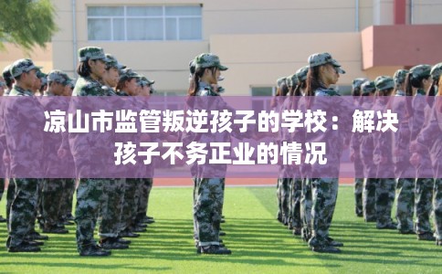 凉山市监管叛逆孩子的学校：解决孩子不务正业的情况