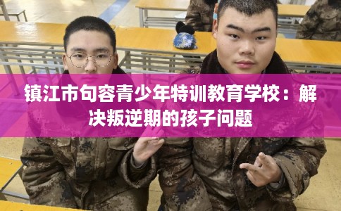 镇江市句容青少年特训教育学校：解决叛逆期的孩子问题
