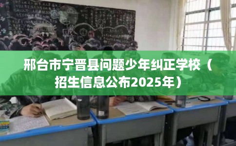 邢台市宁晋县问题少年纠正学校（招生信息公布2025年）
