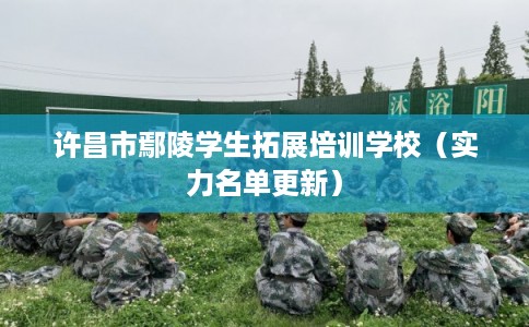 许昌市鄢陵学生拓展培训学校（实力名单更新）