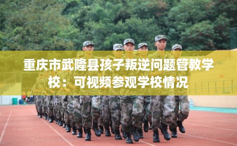 重庆市武隆县孩子叛逆问题管教学校：可视频参观学校情况