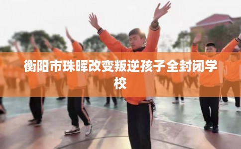 衡阳市珠晖改变叛逆孩子全封闭学校