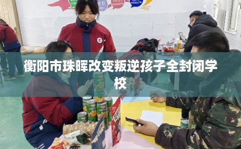 衡阳市珠晖改变叛逆孩子全封闭学校