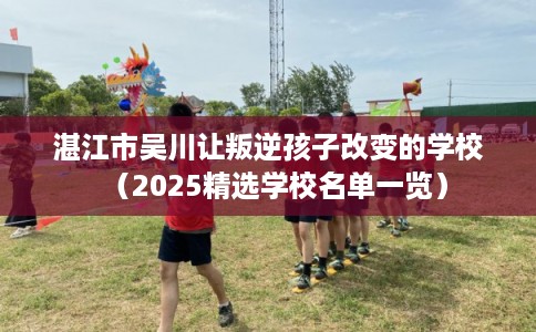 湛江市吴川让叛逆孩子改变的学校（2025精选学校名单一览）