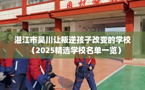 湛江市吴川让叛逆孩子改变的学校（2025精选学校名单一览）