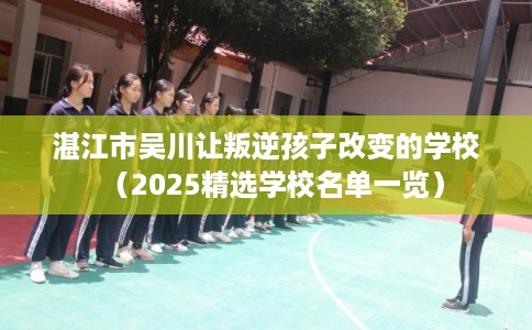 湛江市吴川让叛逆孩子改变的学校（2025精选学校名单一览）