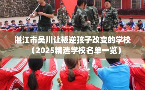 湛江市吴川让叛逆孩子改变的学校（2025精选学校名单一览）