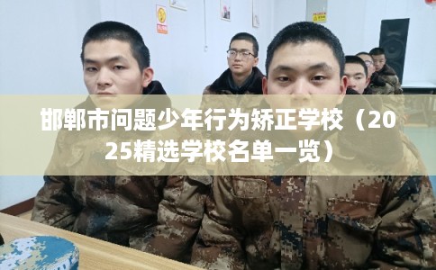 邯郸市问题少年行为矫正学校（2025精选学校名单一览）
