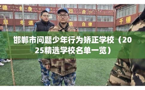 邯郸市问题少年行为矫正学校（2025精选学校名单一览）