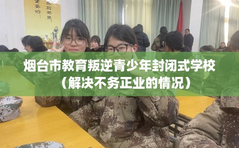 烟台市教育叛逆青少年封闭式学校（解决不务正业的情况）