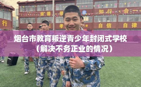 烟台市教育叛逆青少年封闭式学校（解决不务正业的情况）