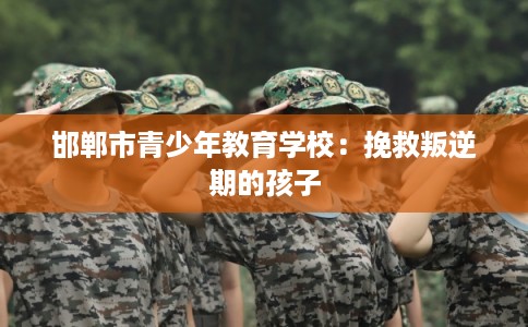 邯郸市青少年教育学校：挽救叛逆期的孩子
