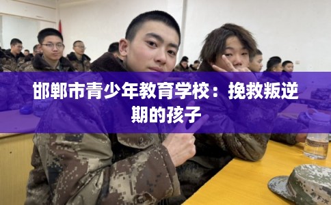 邯郸市青少年教育学校：挽救叛逆期的孩子