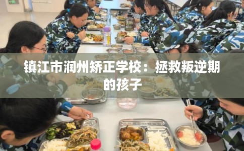 镇江市润州矫正学校：拯救叛逆期的孩子