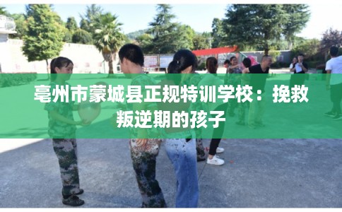 亳州市蒙城县正规特训学校：挽救叛逆期的孩子