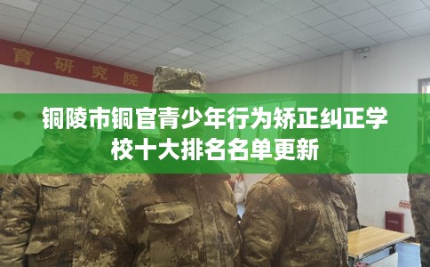 铜陵市铜官青少年行为矫正纠正学校十大排名名单更新