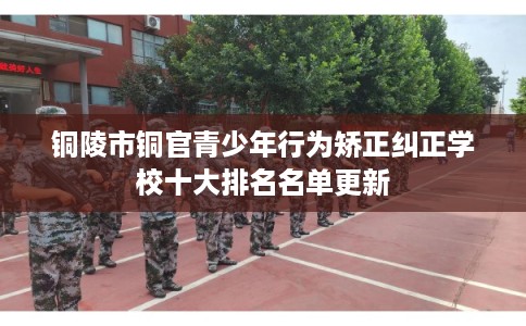 铜陵市铜官青少年行为矫正纠正学校十大排名名单更新