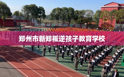 郑州市新郑叛逆孩子教育学校