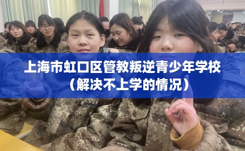 上海市虹口区管教叛逆青少年学校（解决不上学的情况）