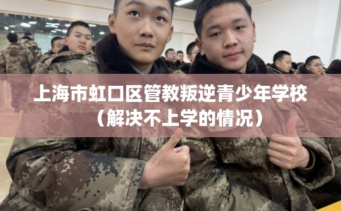 上海市虹口区管教叛逆青少年学校（解决不上学的情况）