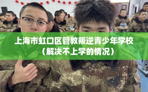 上海市虹口区管教叛逆青少年学校（解决不上学的情况）