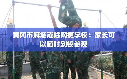 黄冈市麻城戒除网瘾学校：家长可以随时到校参观