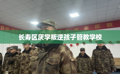 长寿区厌学叛逆孩子管教学校