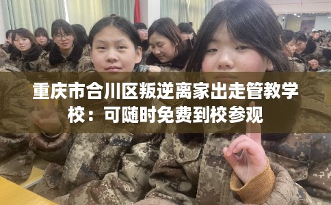 重庆市合川区叛逆离家出走管教学校：可随时免费到校参观